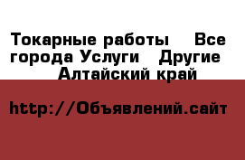 Токарные работы. - Все города Услуги » Другие   . Алтайский край